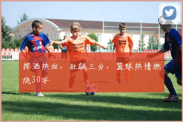 挥洒热血，狂飙三分，篮球热情燃烧30字