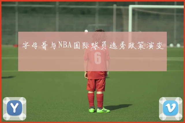 字母哥与NBA国际球员选秀政策演变