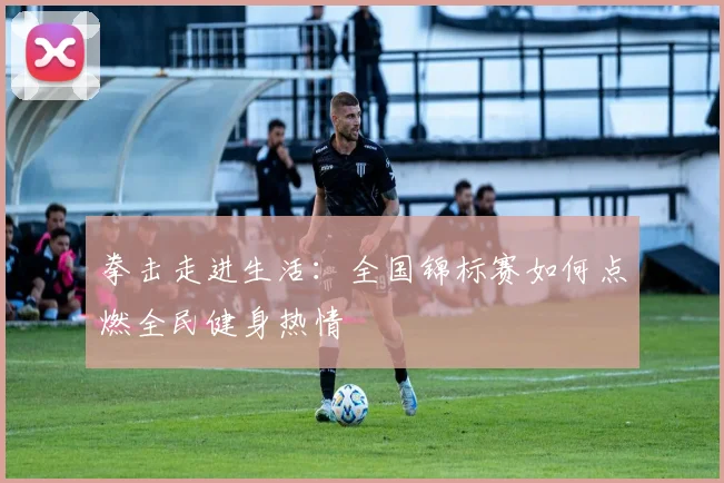 拳击走进生活：全国锦标赛如何点燃全民健身热情