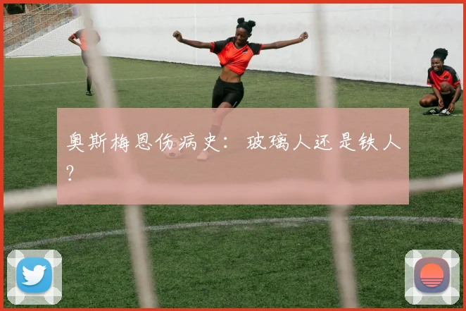 奥斯梅恩伤病史：玻璃人还是铁人？