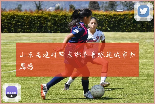山东高速对阵点燃齐鲁球迷城市归属感