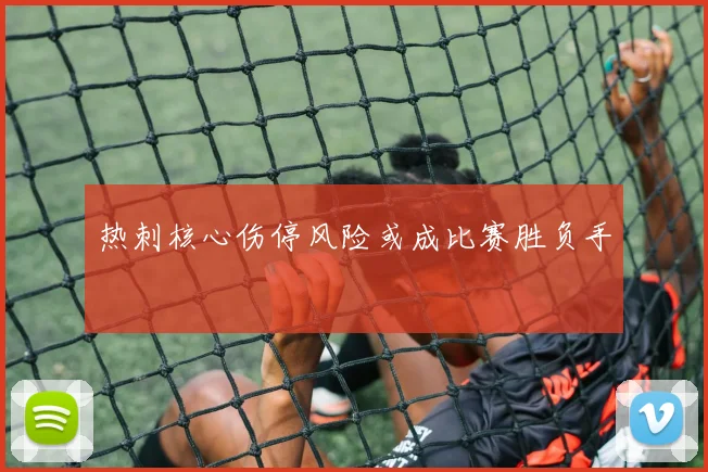热刺核心伤停风险或成比赛胜负手