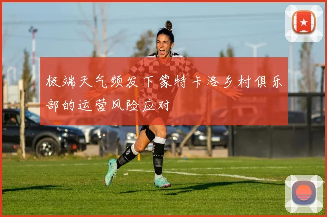 极端天气频发下蒙特卡洛乡村俱乐部的运营风险应对