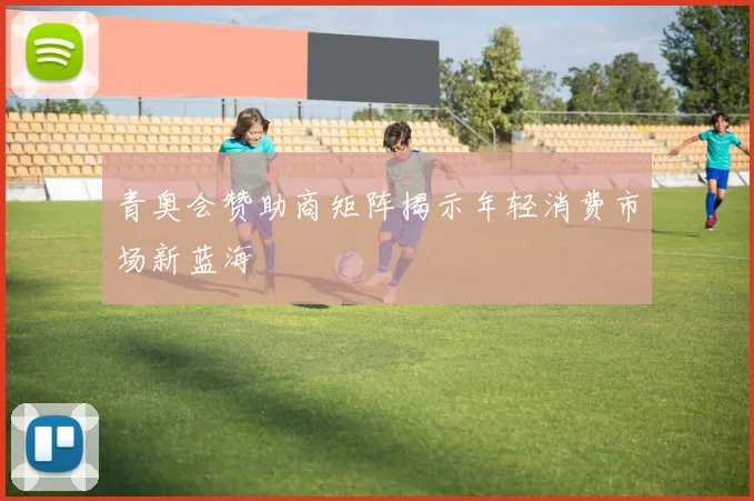 青奥会赞助商矩阵揭示年轻消费市场新蓝海