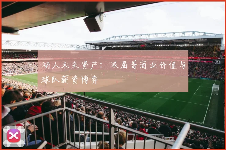 湖人未来资产：浓眉哥商业价值与球队薪资博弈