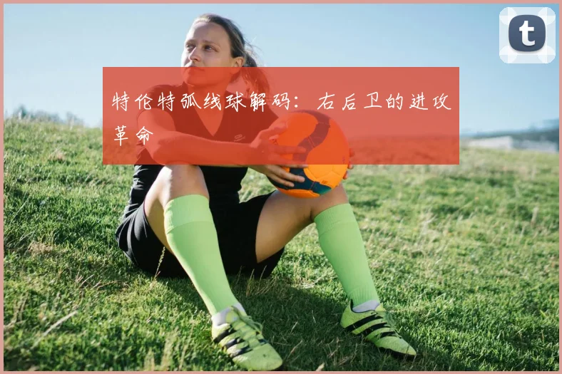 特伦特弧线球解码：右后卫的进攻革命