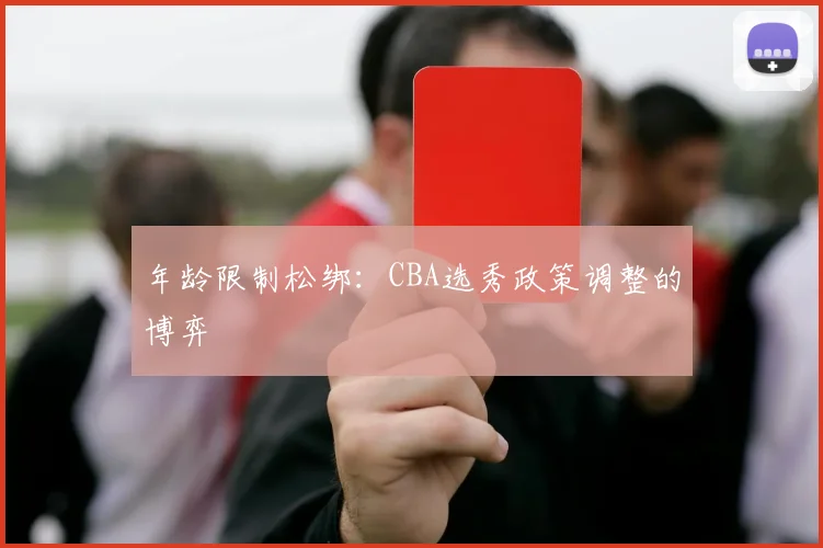 年龄限制松绑：CBA选秀政策调整的博弈