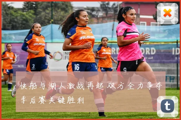 快船与湖人激战再起 双方全力争夺季后赛关键胜利