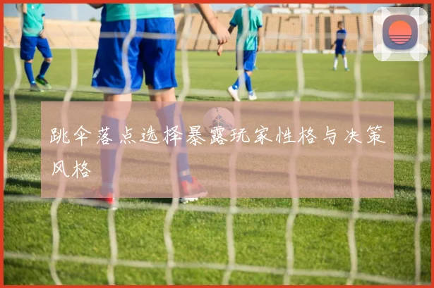 跳伞落点选择暴露玩家性格与决策风格