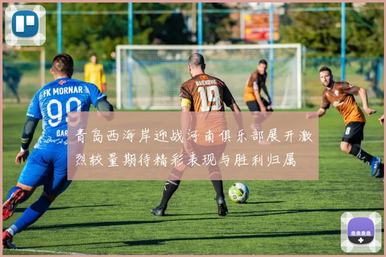 青岛西海岸迎战河南俱乐部展开激烈较量期待精彩表现与胜利归属