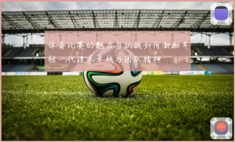 体育比赛的魅力与挑战如何激励年轻一代追求卓越与团队精神