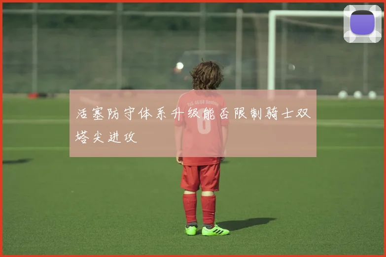 活塞防守体系升级能否限制骑士双塔尖进攻