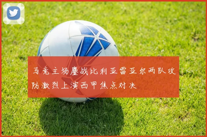 马竞主场鏖战比利亚雷亚尔两队攻防激烈上演西甲焦点对决