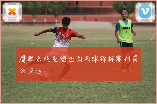 鹰眼系统重塑全国网球锦标赛判罚公正性